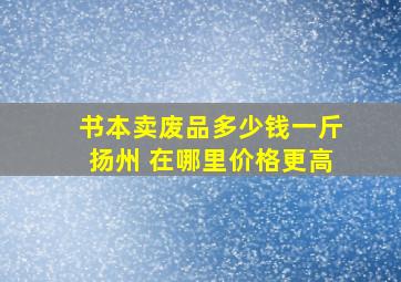 书本卖废品多少钱一斤扬州 在哪里价格更高